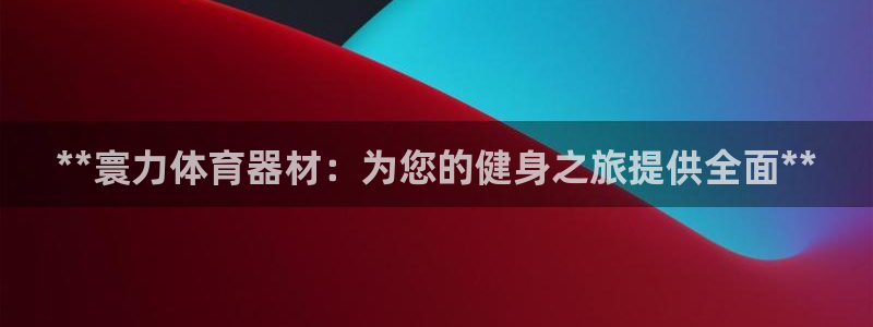 富联娱乐登录地址查询：**寰力体育器材：为您的健身之