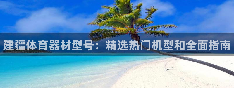 富联娱乐是什么时候开的店：建疆体育器材型号：精选热门机型和全