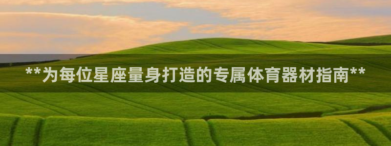 富联官网乙6.7.5.1.3.8:**为每位星座量身打造的专